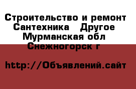 Строительство и ремонт Сантехника - Другое. Мурманская обл.,Снежногорск г.